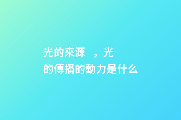 光的來源，光的傳播的動力是什么-第1張-觀點-玄機派